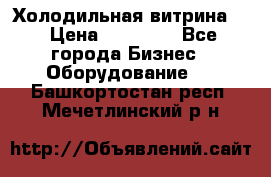 Холодильная витрина ! › Цена ­ 20 000 - Все города Бизнес » Оборудование   . Башкортостан респ.,Мечетлинский р-н